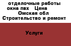 отделочные работы окна пвх › Цена ­ 100 - Омская обл. Строительство и ремонт » Услуги   